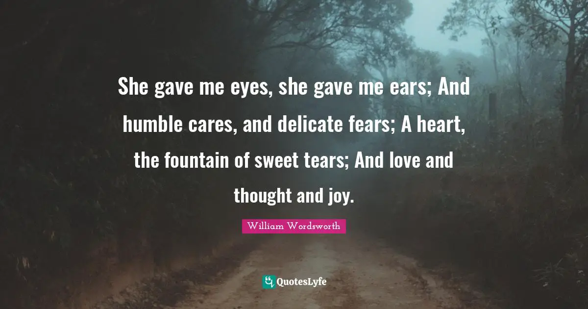 She gave me eyes, she gave me ears; And humble cares, and delicate fears; A heart, the fountain of sweet tears; And love and thought and joy.