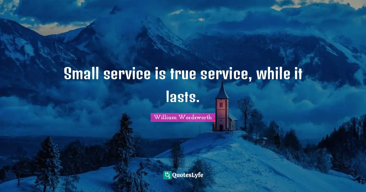 Small service is true service, while it lasts.