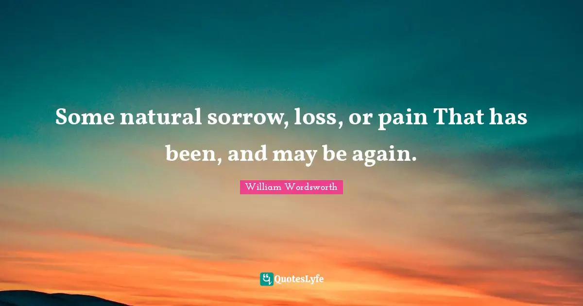 Some natural sorrow, loss, or pain That has been, and may be again.