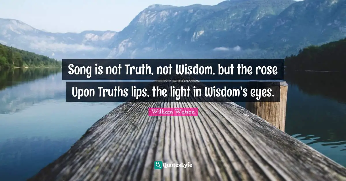 Song is not Truth, not Wisdom, but the rose Upon Truths lips, the light in Wisdom's eyes.