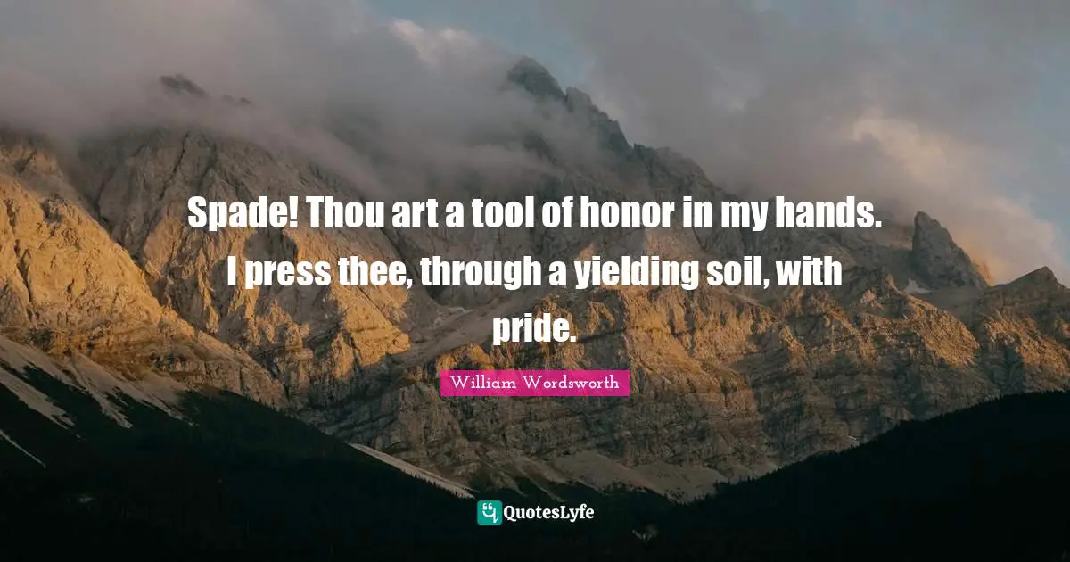 Spade! Thou art a tool of honor in my hands. I press thee, through a yielding soil, with pride.