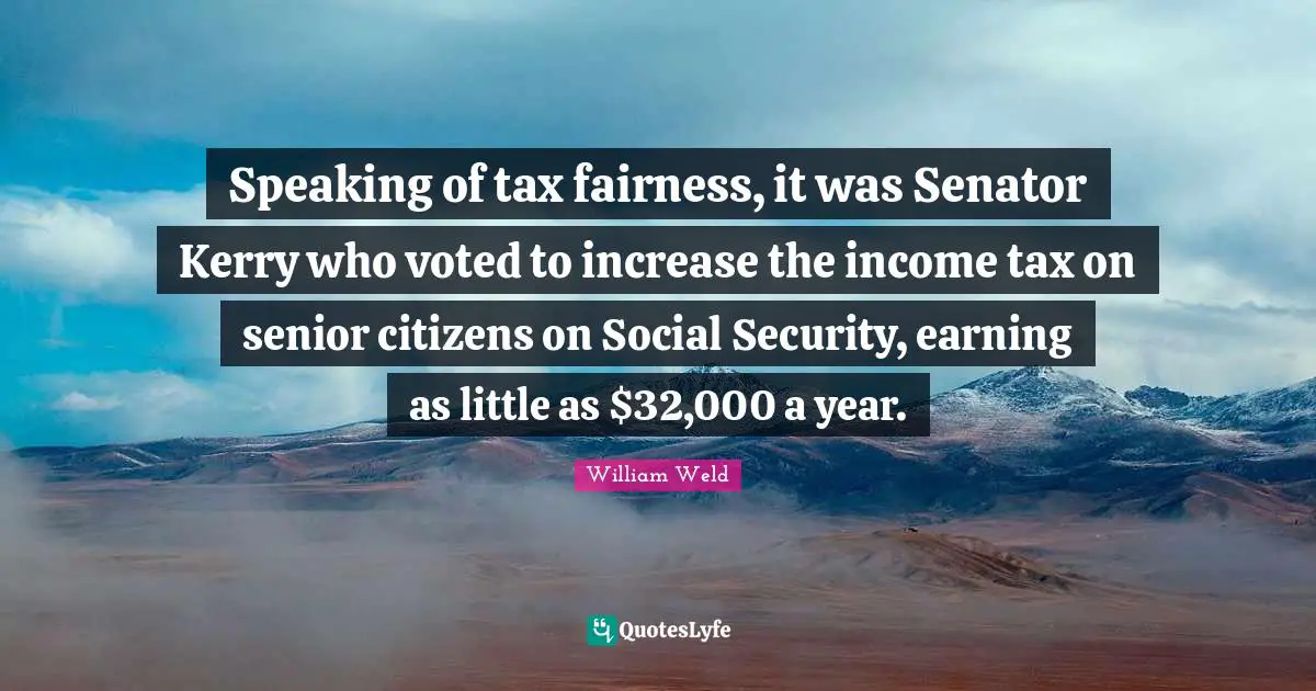 Speaking of tax fairness, it was Senator Kerry who voted to increase the income tax on senior citizens on Social Security, earning as little as $32,000 a year.