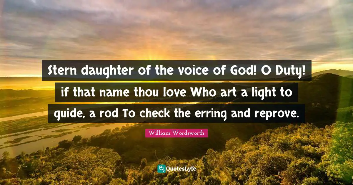 Stern daughter of the voice of God! O Duty! if that name thou love Who art a light to guide, a rod To check the erring and reprove.