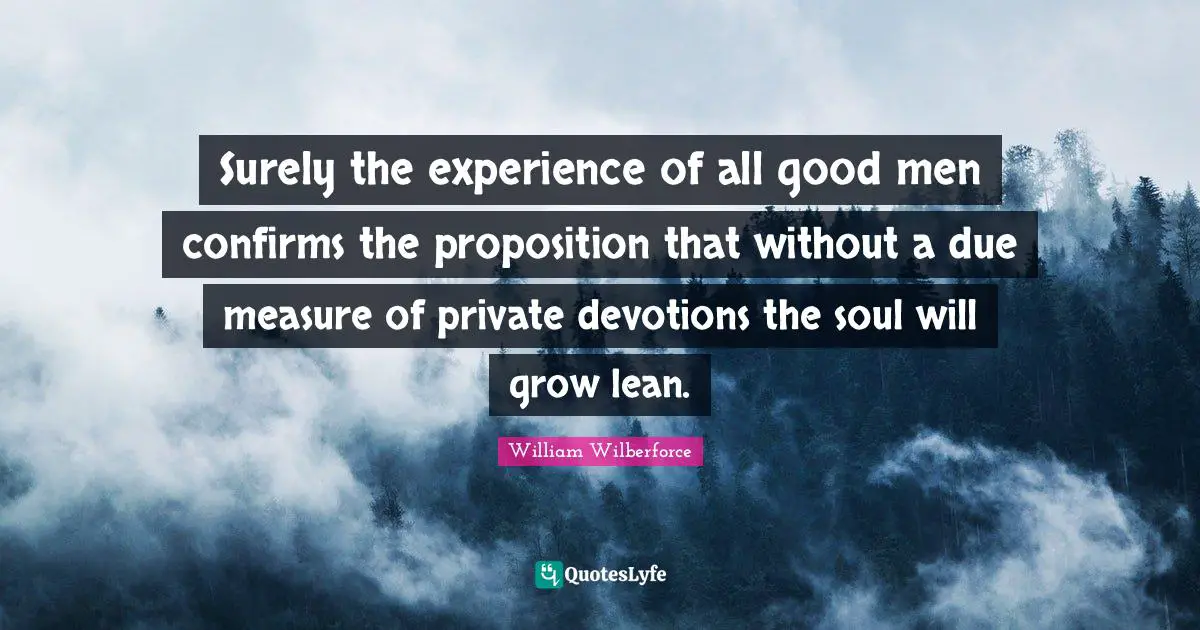 William Wilberforce Quotes: "Surely the experience of all good men confirms the proposition that without a due measure of private devotions the soul will grow lean."