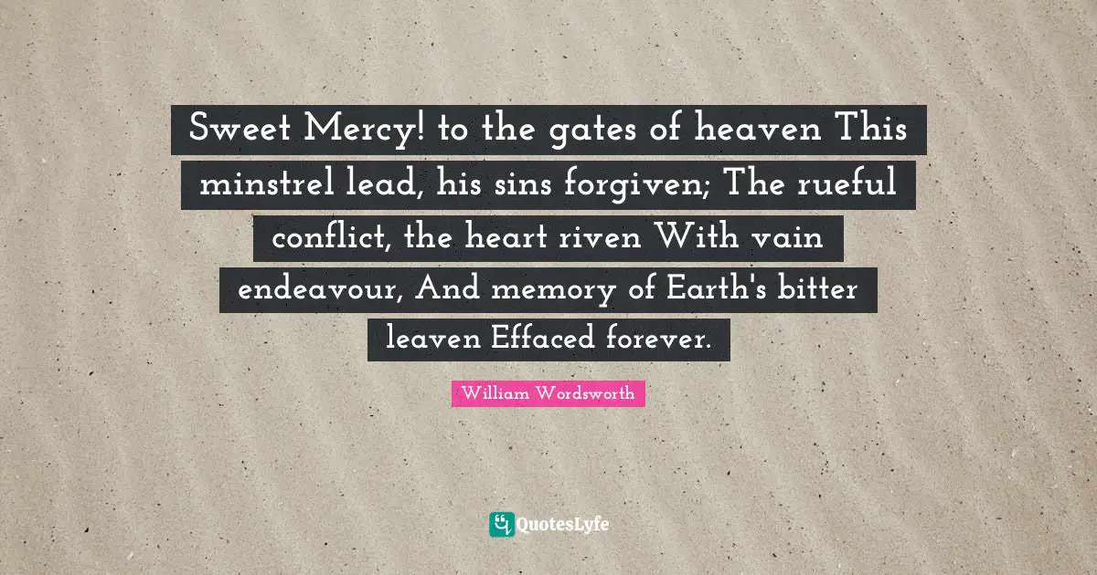 Sweet Mercy! to the gates of heaven This minstrel lead, his sins forgiven; The rueful conflict, the heart riven With vain endeavour, And memory of Earth's bitter leaven Effaced forever.