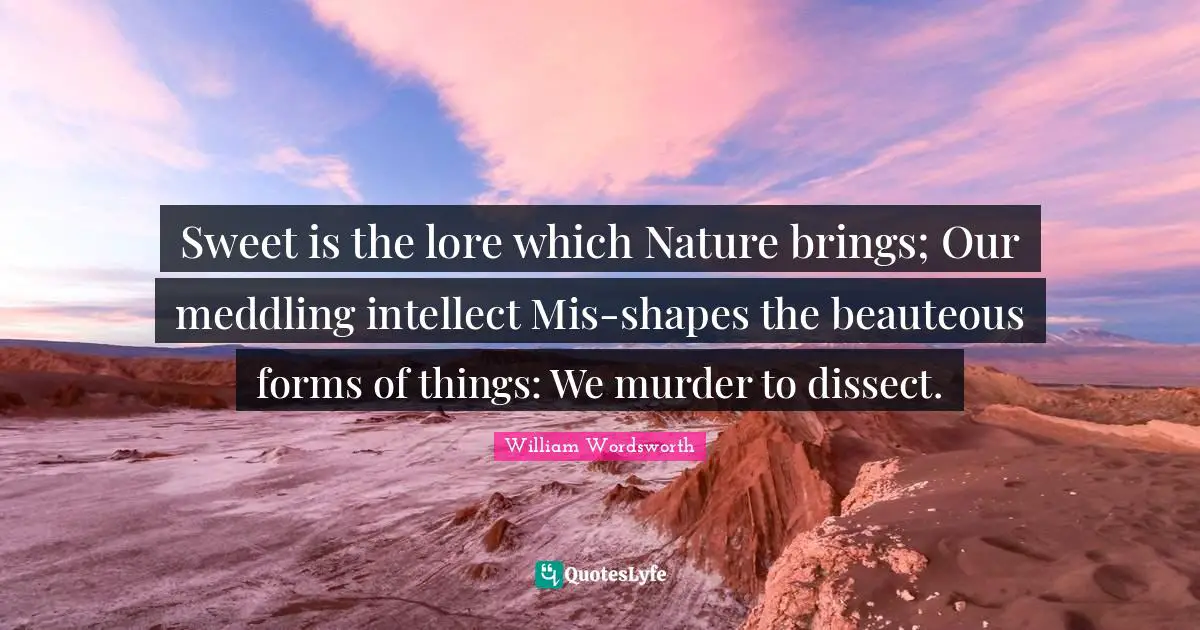 Sweet is the lore which Nature brings; Our meddling intellect Mis-shapes the beauteous forms of things: We murder to dissect.