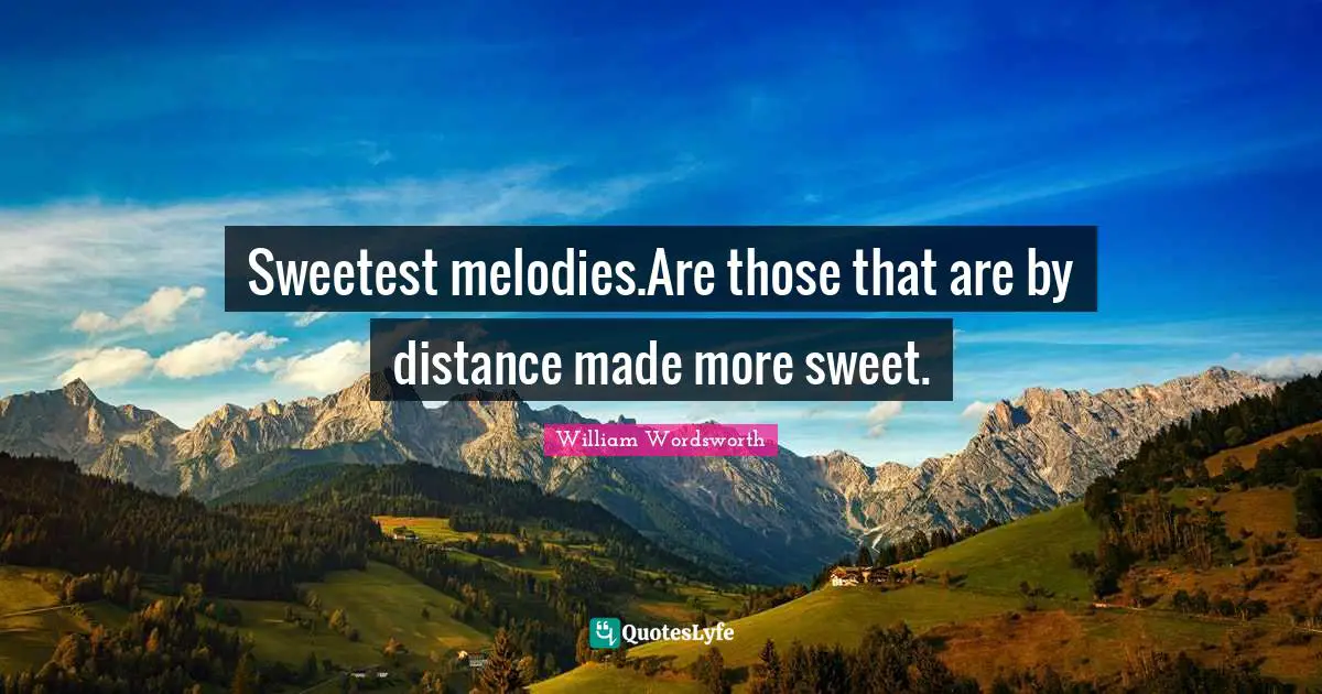 Sweetest melodies.Are those that are by distance made more sweet.