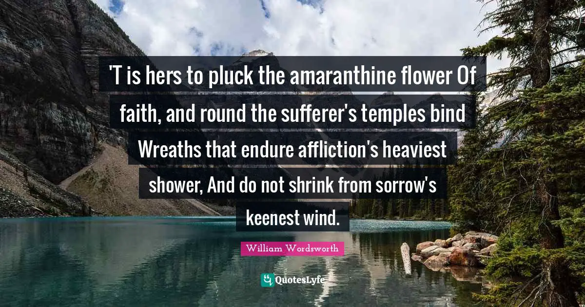'T is hers to pluck the amaranthine flower Of faith, and round the sufferer's temples bind Wreaths that endure affliction's heaviest shower, And do not shrink from sorrow's keenest wind.
