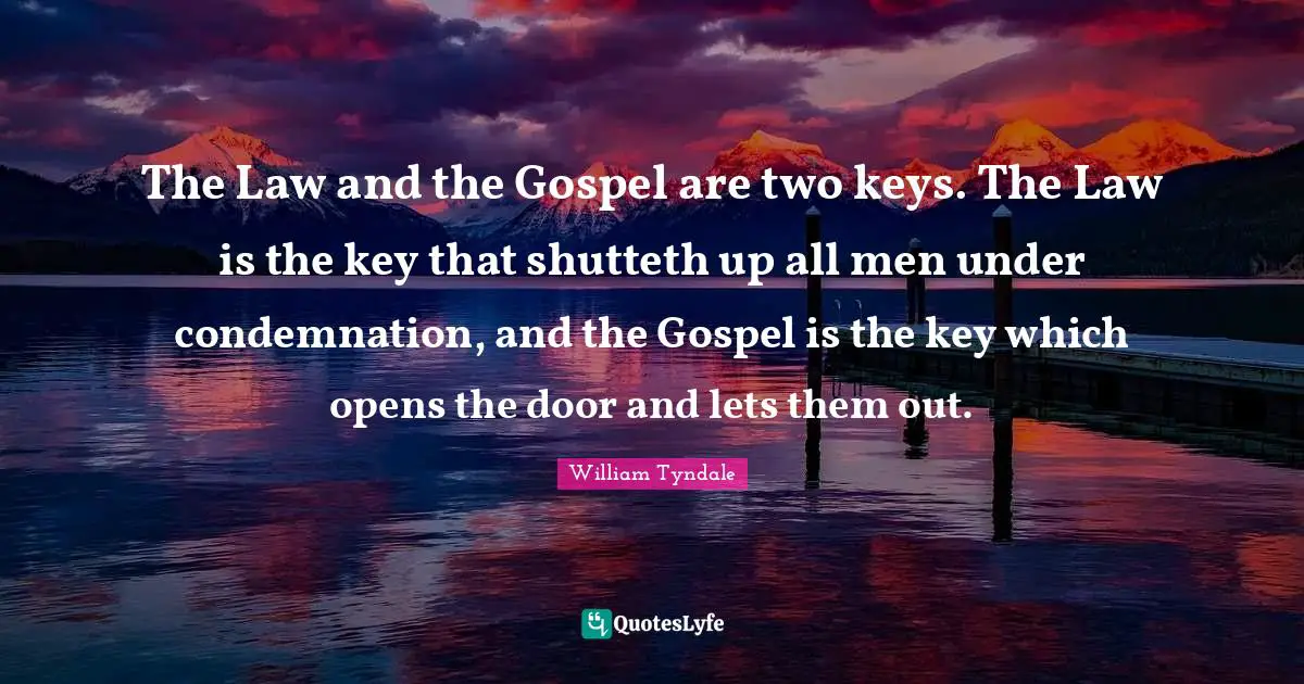 William Tyndale Quotes: The Law and the Gospel are two keys. The Law is the key that shutteth up all men under condemnation, and the Gospel is the key which opens the door and lets them out.