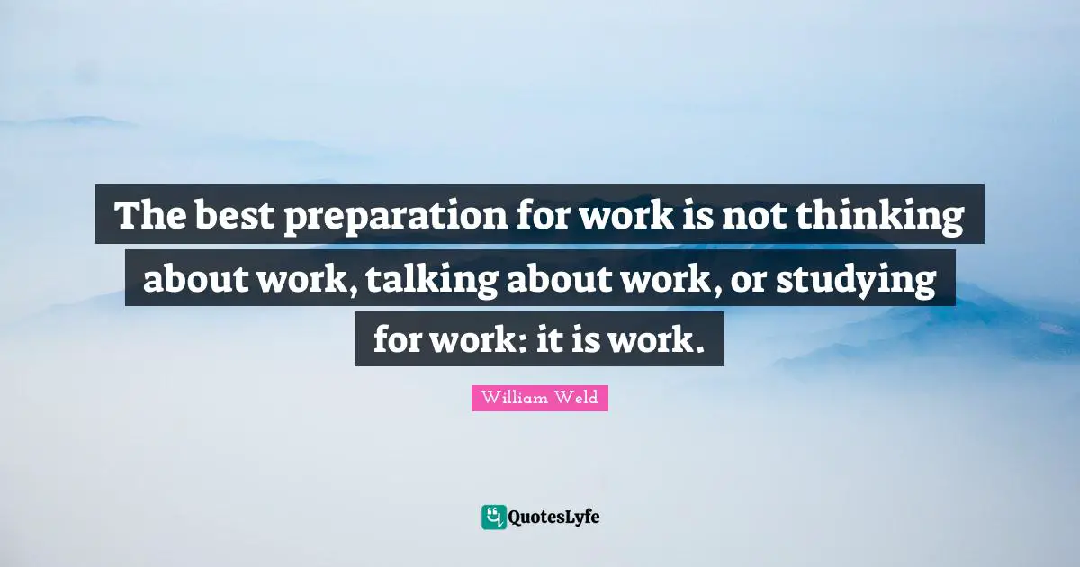 The best preparation for work is not thinking about work, talking about work, or studying for work: it is work.