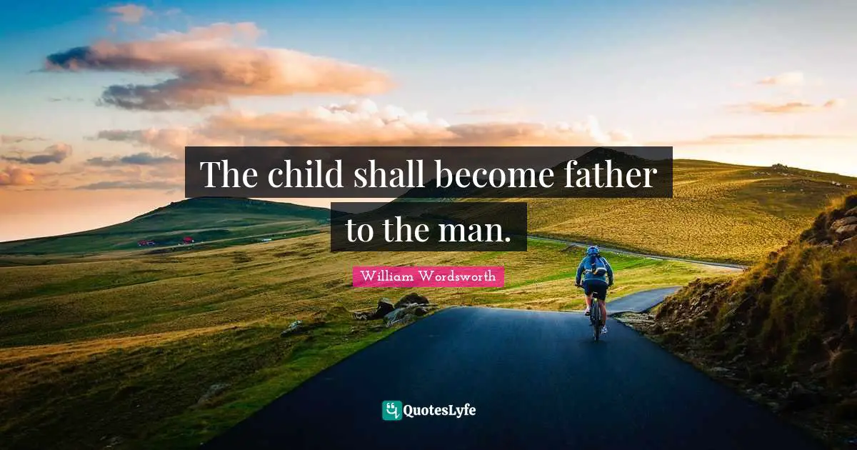 The child shall become father to the man.