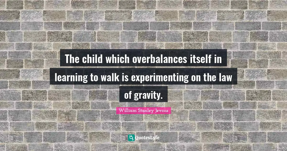 William Stanley Jevons Quotes: "The child which overbalances itself in learning to walk is experimenting on the law of gravity."