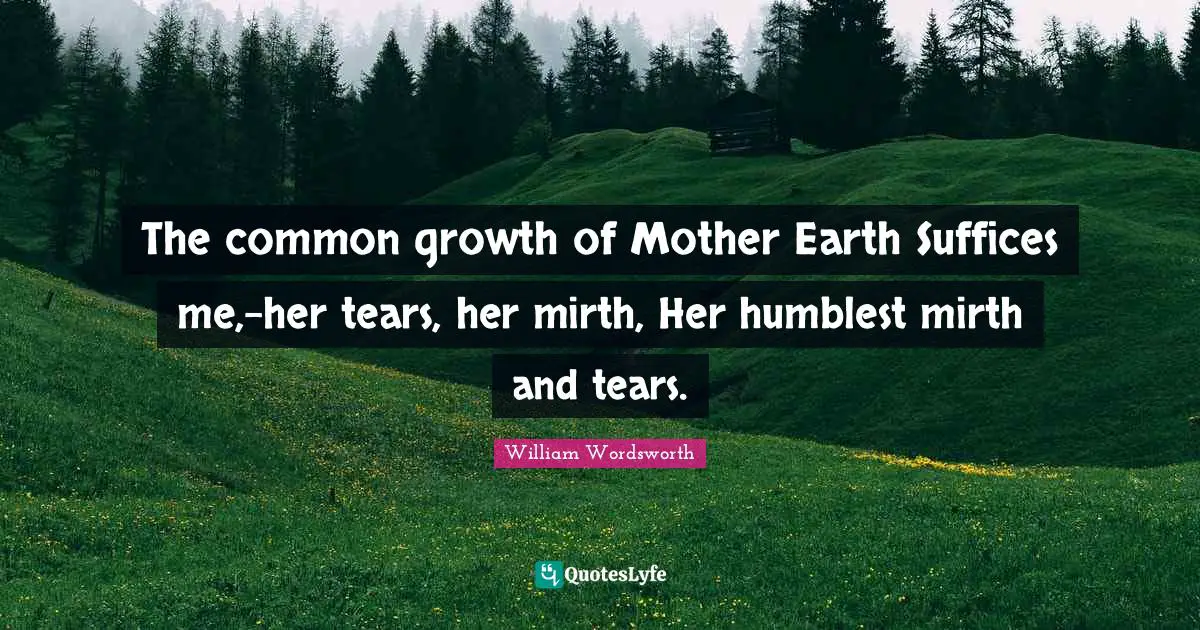 The common growth of Mother Earth Suffices me,-her tears, her mirth, Her humblest mirth and tears.