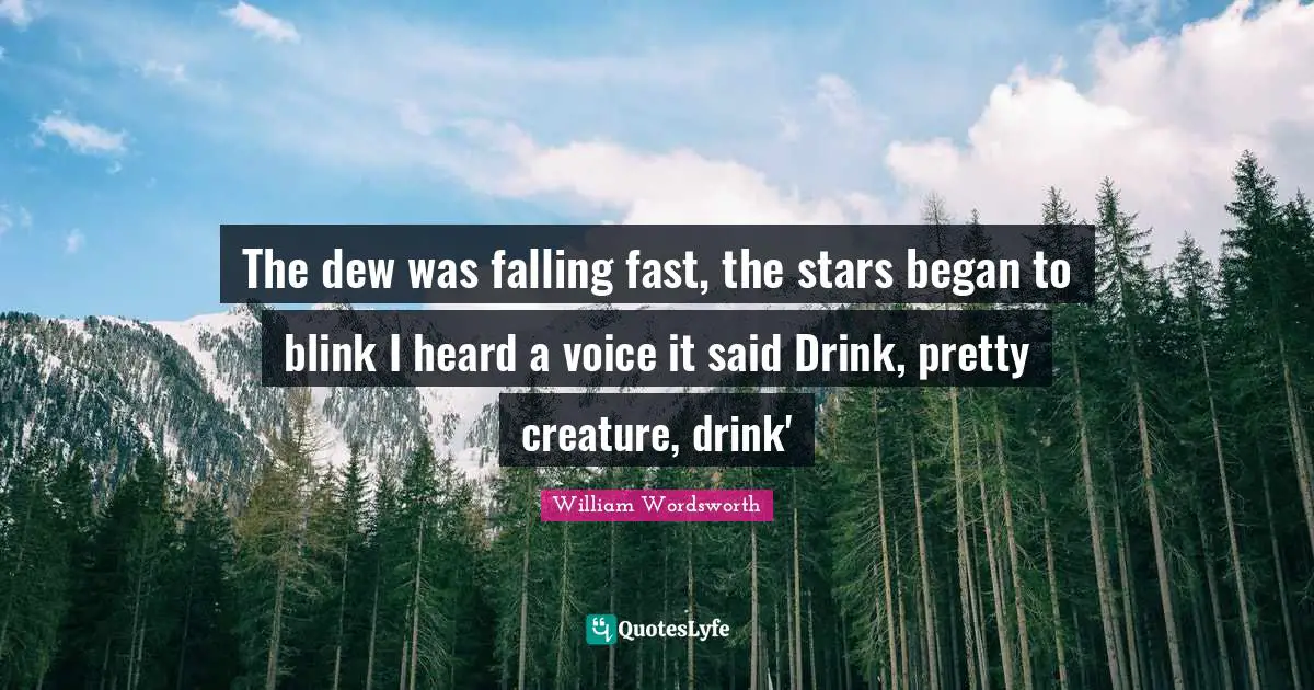 The dew was falling fast, the stars began to blink I heard a voice it said Drink, pretty creature, drink'