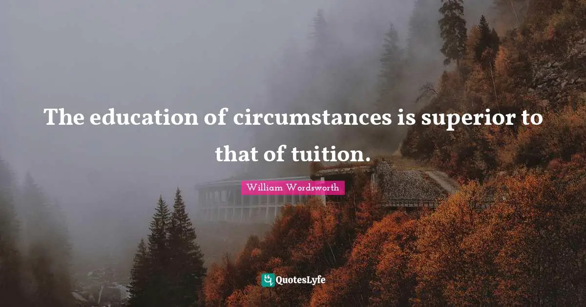 William Wordsworth Quotes: "The education of circumstances is superior to that of tuition."