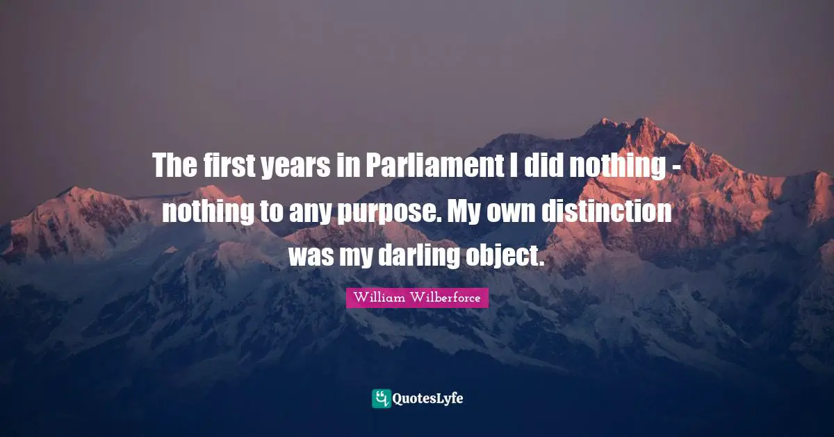 William Wilberforce Quotes: "The first years in Parliament I did nothing - nothing to any purpose. My own distinction was my darling object."