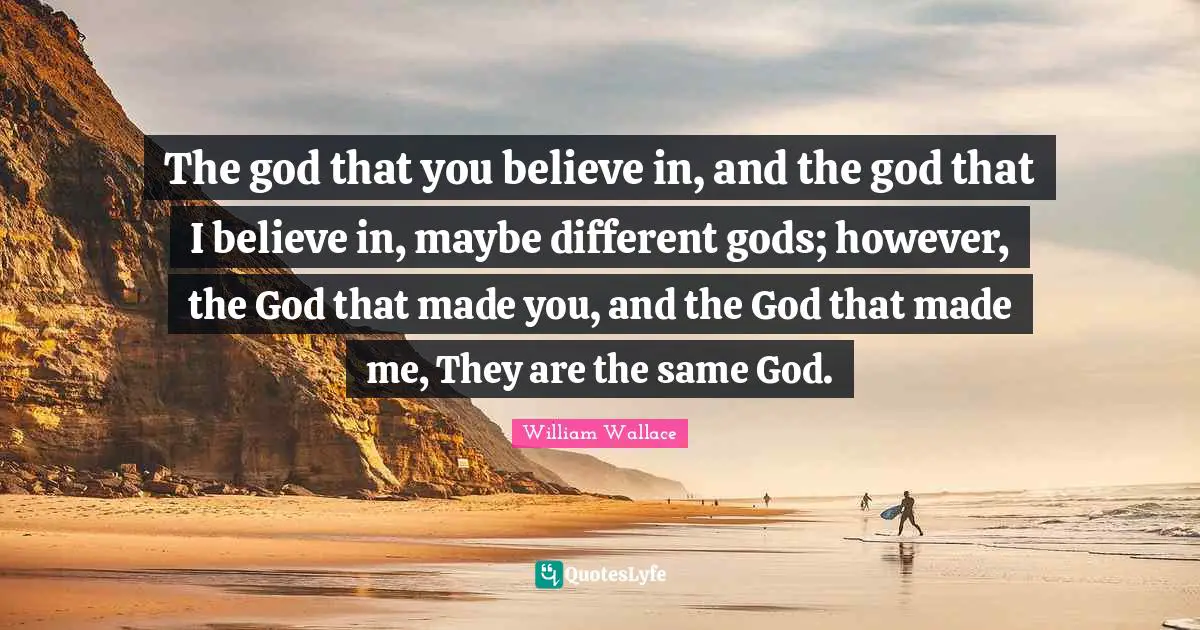 William Wallace Quotes: "The god that you believe in, and the god that I believe in, maybe different gods; however, the God that made you, and the God that made me, They are the same God."