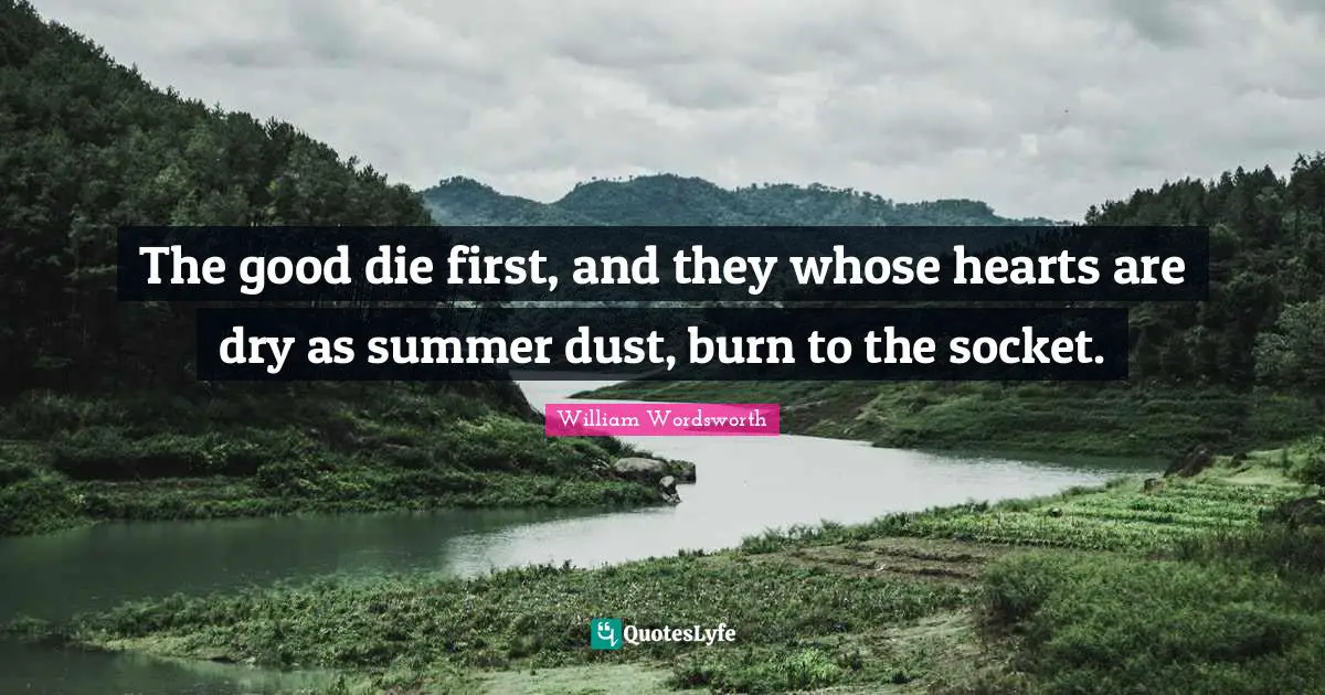 The good die first, and they whose hearts are dry as summer dust, burn to the socket.