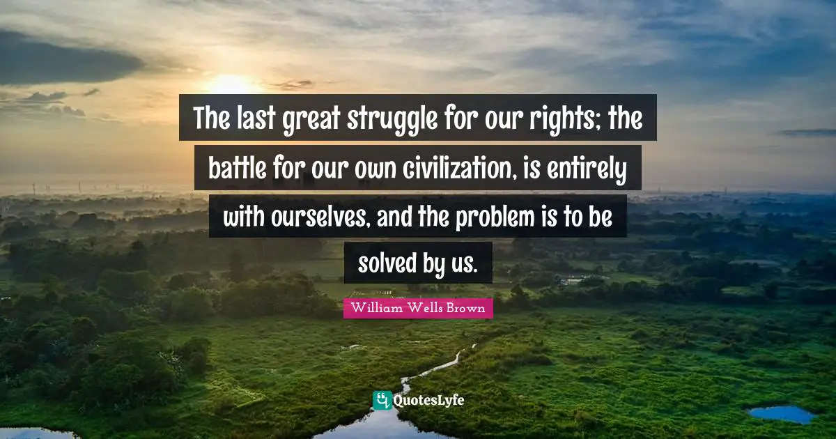The last great struggle for our rights; the battle for our own civilization, is entirely with ourselves, and the problem is to be solved by us.