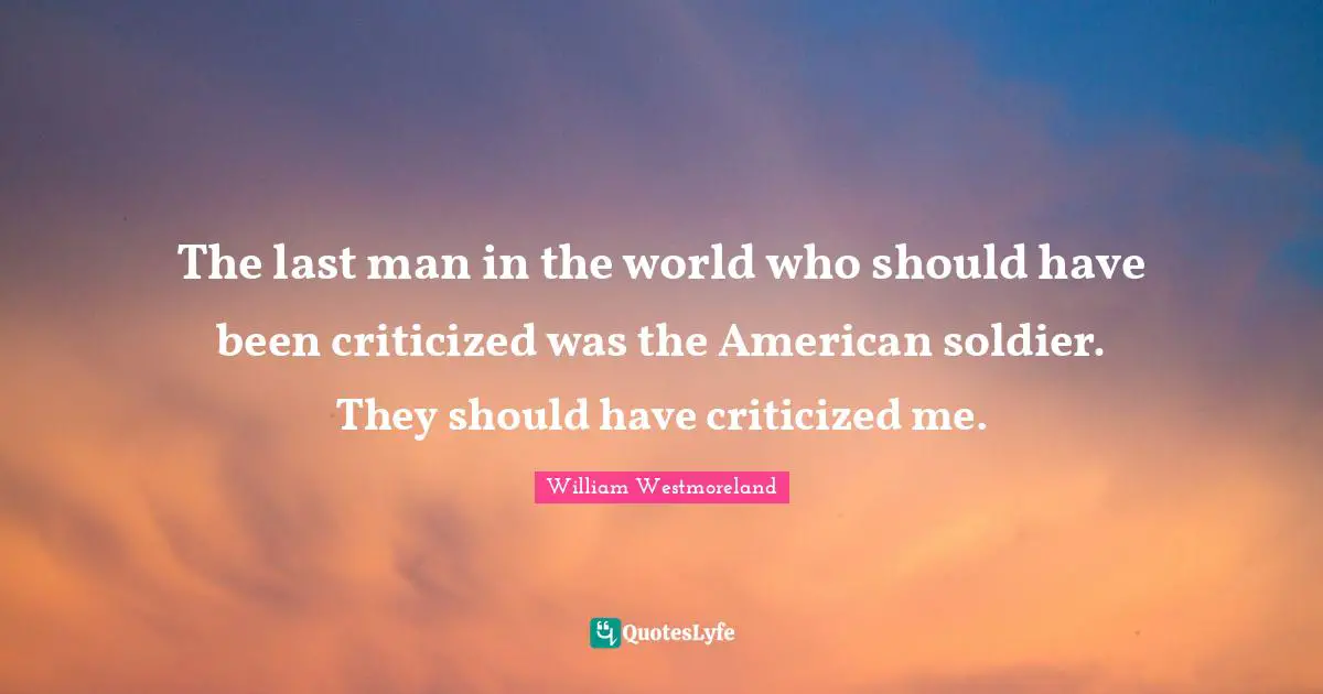 The last man in the world who should have been criticized was the American soldier. They should have criticized me.