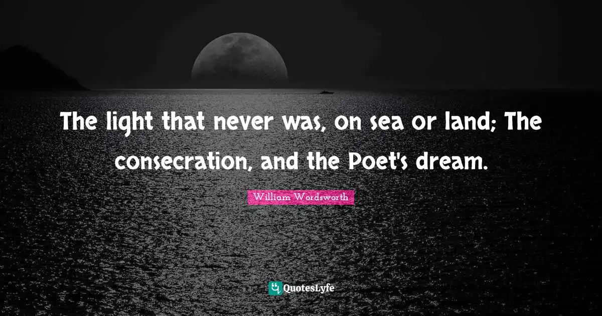 William Wordsworth Quotes: "The light that never was, on sea or land; The consecration, and the Poet's dream."