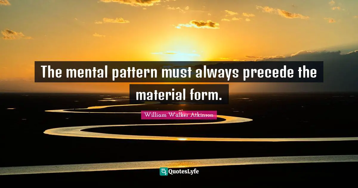 William Walker Atkinson Quotes: "The mental pattern must always precede the material form."