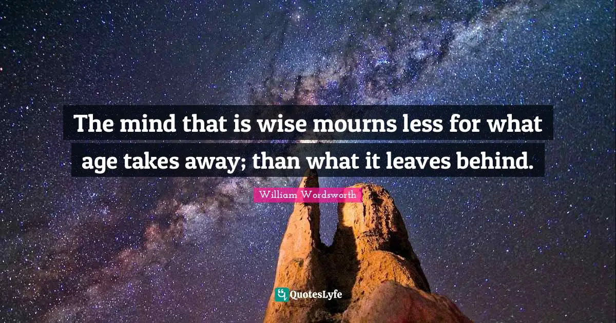 The mind that is wise mourns less for what age takes away; than what it leaves behind.