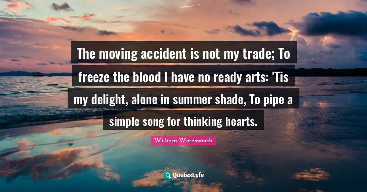 The moving accident is not my trade; To freeze the blood I have no ready arts: 'Tis my delight, alone in summer shade, To pipe a simple song for thinking hearts.