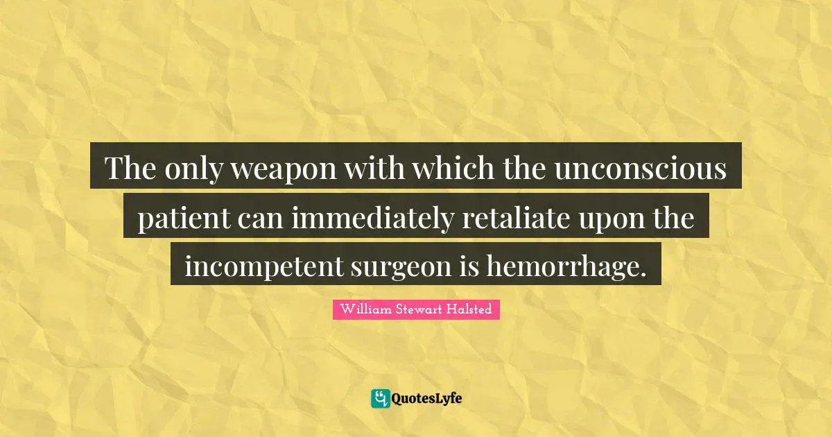 Medicine Quotes: "The only weapon with which the unconscious patient can immediately retaliate upon the incompetent surgeon is hemorrhage."