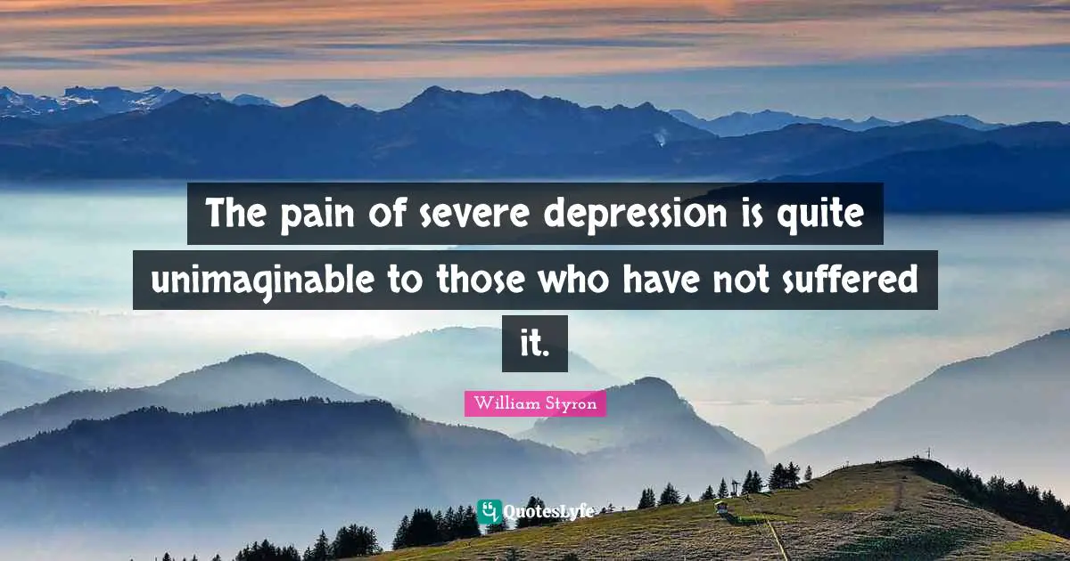 Anguish Quotes: "The pain of severe depression is quite unimaginable to those who have not suffered it."