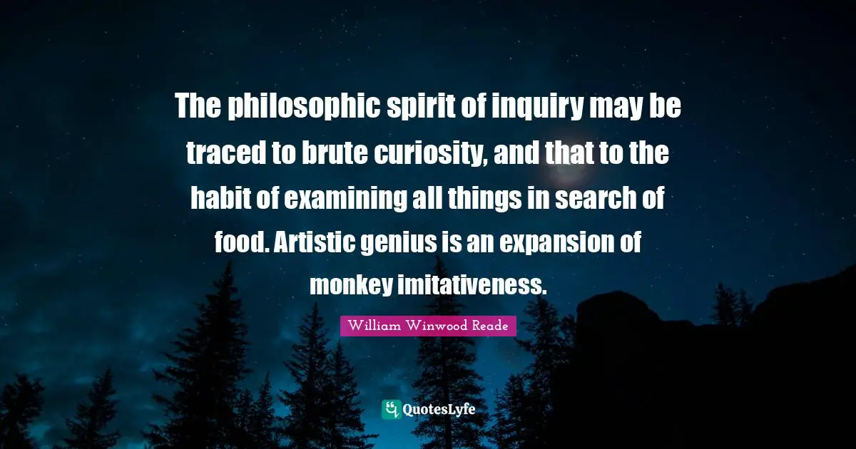 The philosophic spirit of inquiry may be traced to brute curiosity, and that to the habit of examining all things in search of food. Artistic genius is an expansion of monkey imitativeness.
