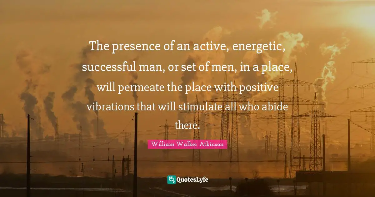 Successful Quotes: "The presence of an active, energetic, successful man, or set of men, in a place, will permeate the place with positive vibrations that will stimulate all who abide there."