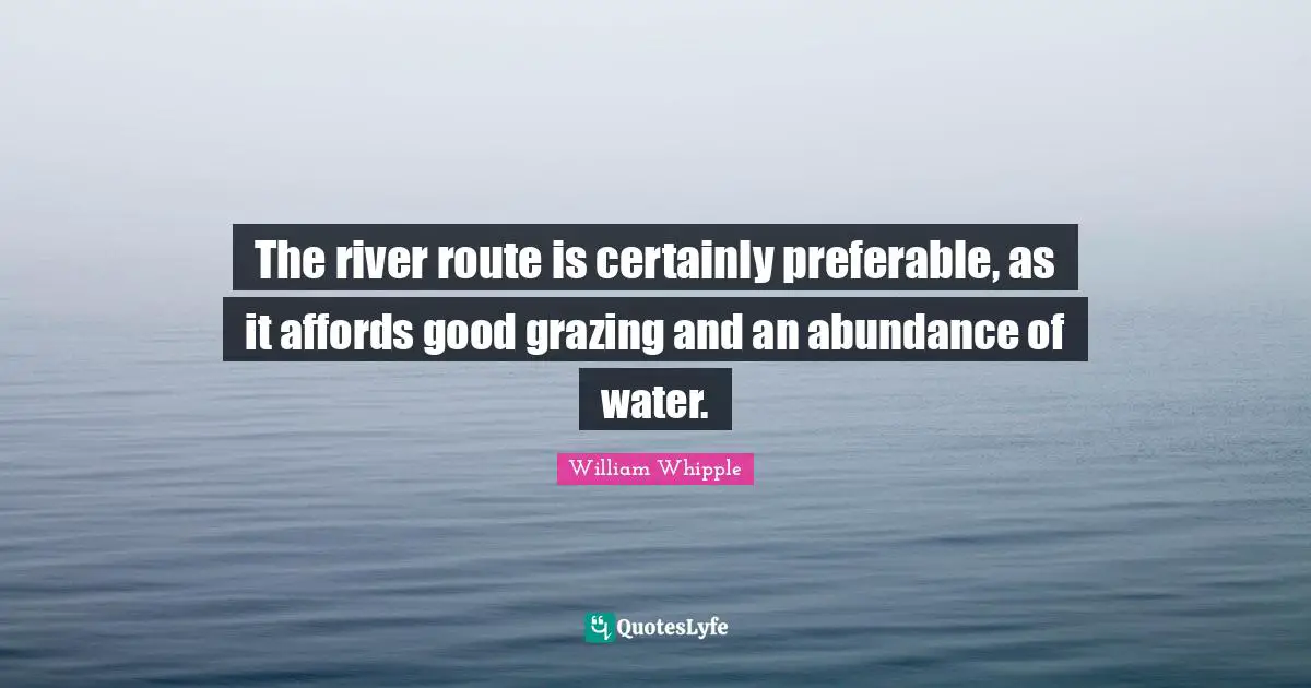 The river route is certainly preferable, as it affords good grazing and an abundance of water.