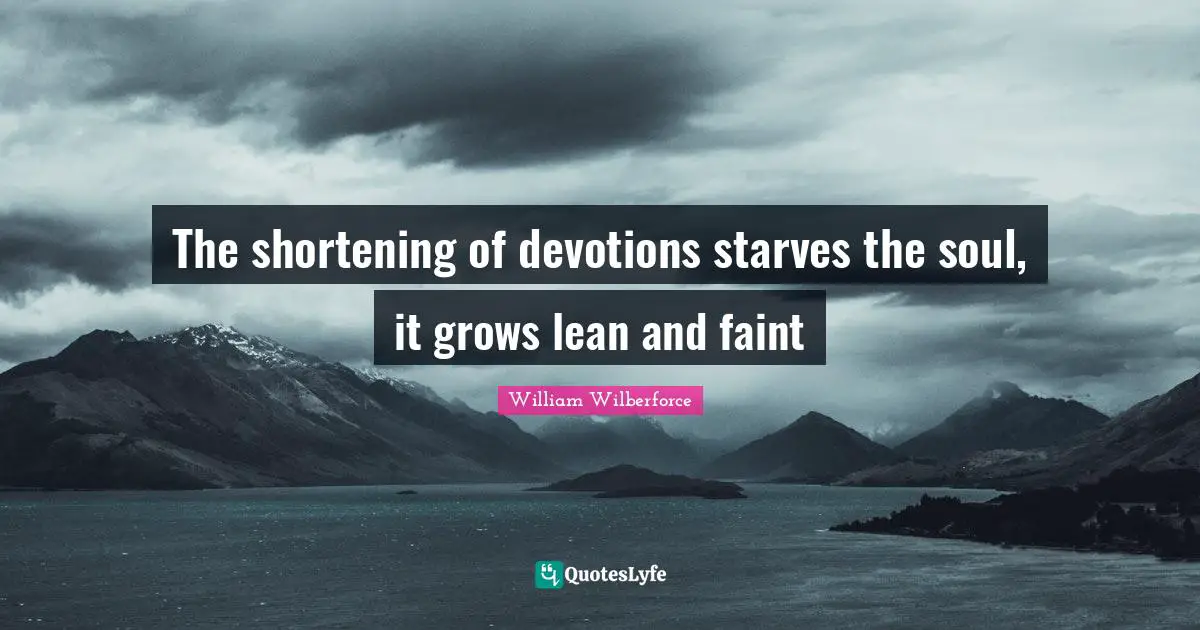 William Wilberforce Quotes: "The shortening of devotions starves the soul, it grows lean and faint"