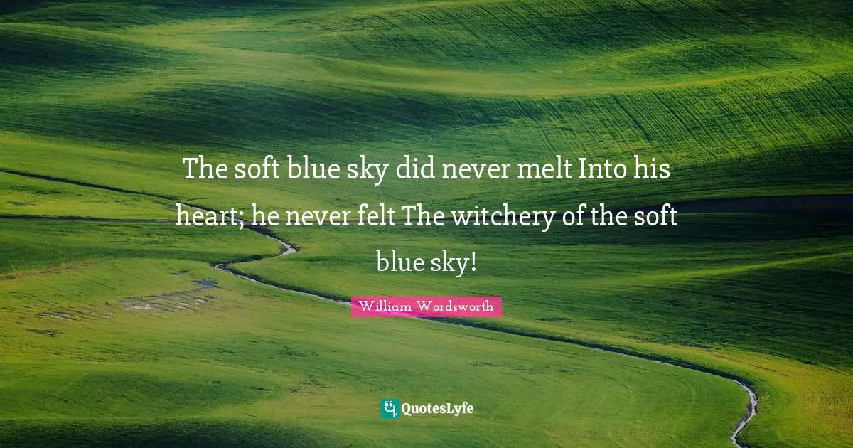 William Wordsworth Quotes: "The soft blue sky did never melt Into his heart; he never felt The witchery of the soft blue sky!"