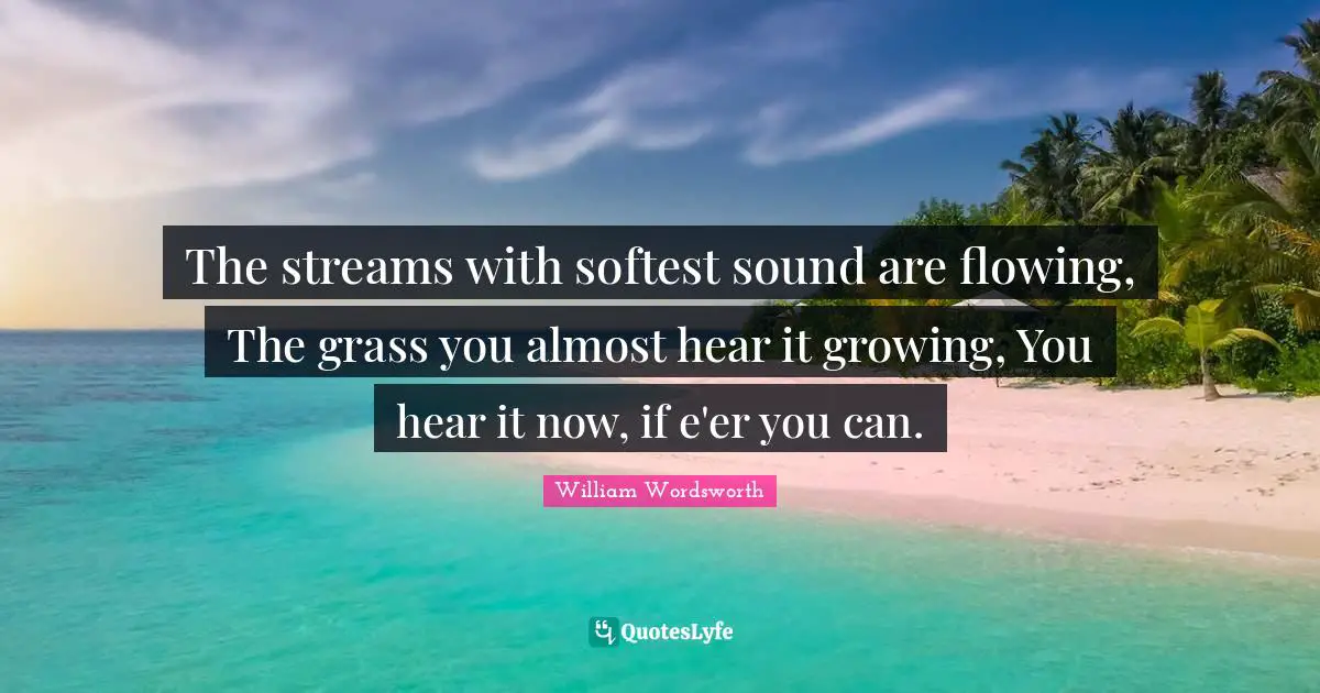 The streams with softest sound are flowing, The grass you almost hear it growing, You hear it now, if e'er you can.