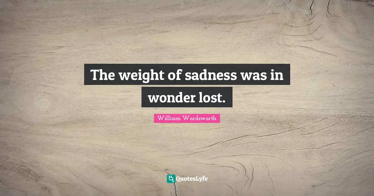 The weight of sadness was in wonder lost.