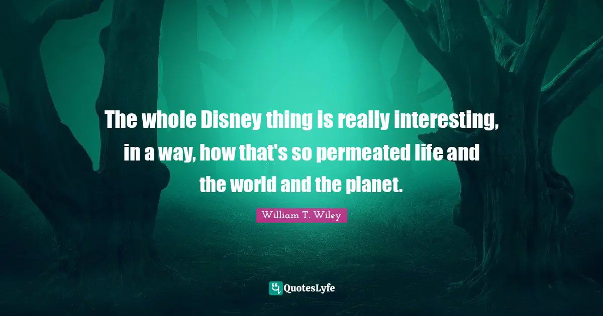 The whole Disney thing is really interesting, in a way, how that's so permeated life and the world and the planet.