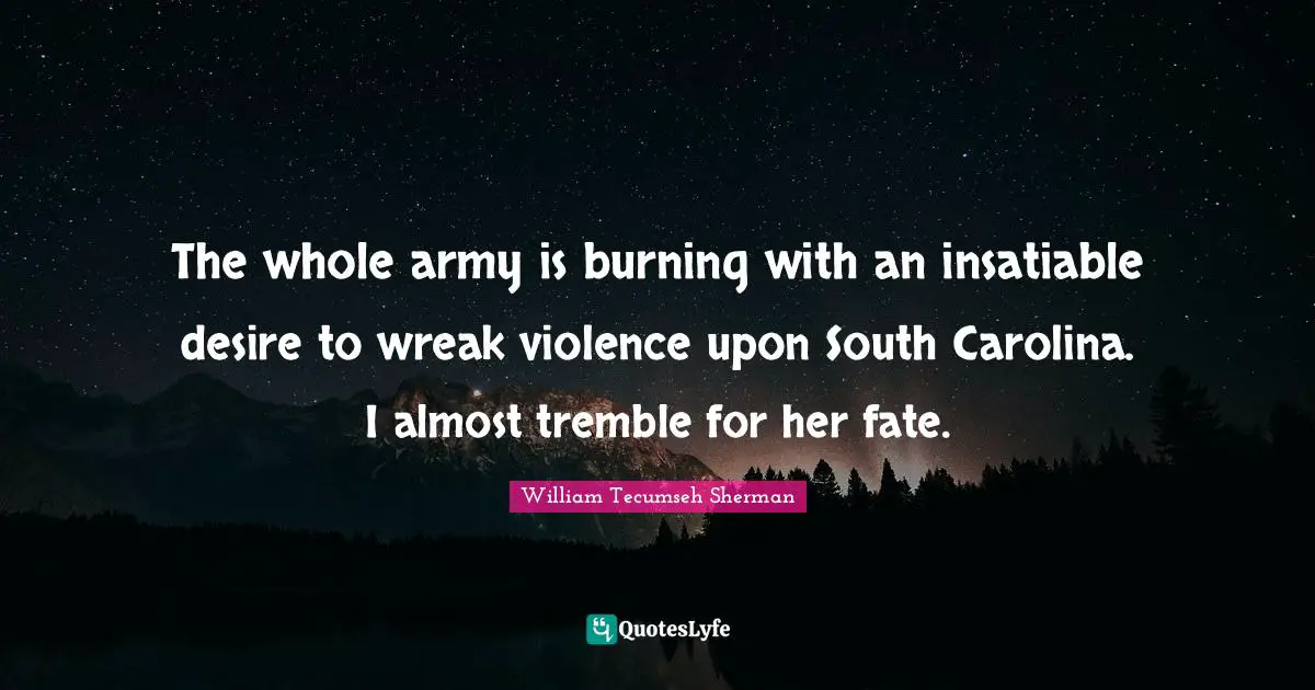 The whole army is burning with an insatiable desire to wreak violence upon South Carolina. I almost tremble for her fate.