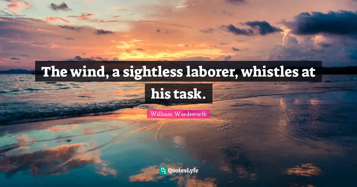 The wind, a sightless laborer, whistles at his task.