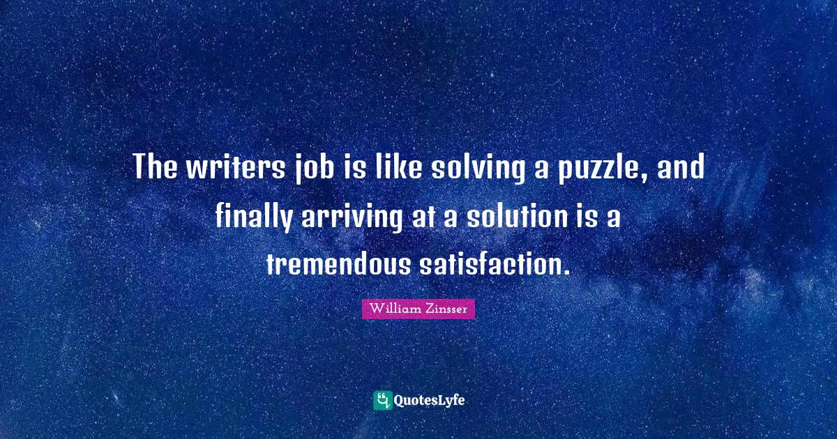The writers job is like solving a puzzle, and finally arriving at a solution is a tremendous satisfaction.