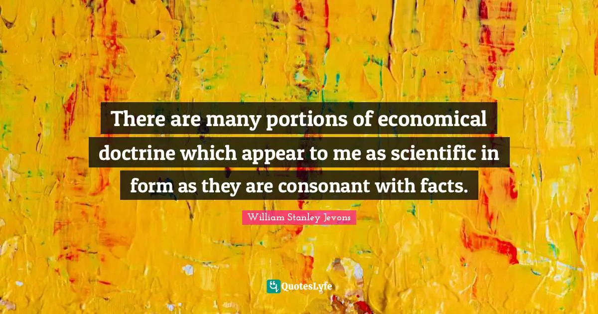 William Stanley Jevons Quotes: "There are many portions of economical doctrine which appear to me as scientific in form as they are consonant with facts."
