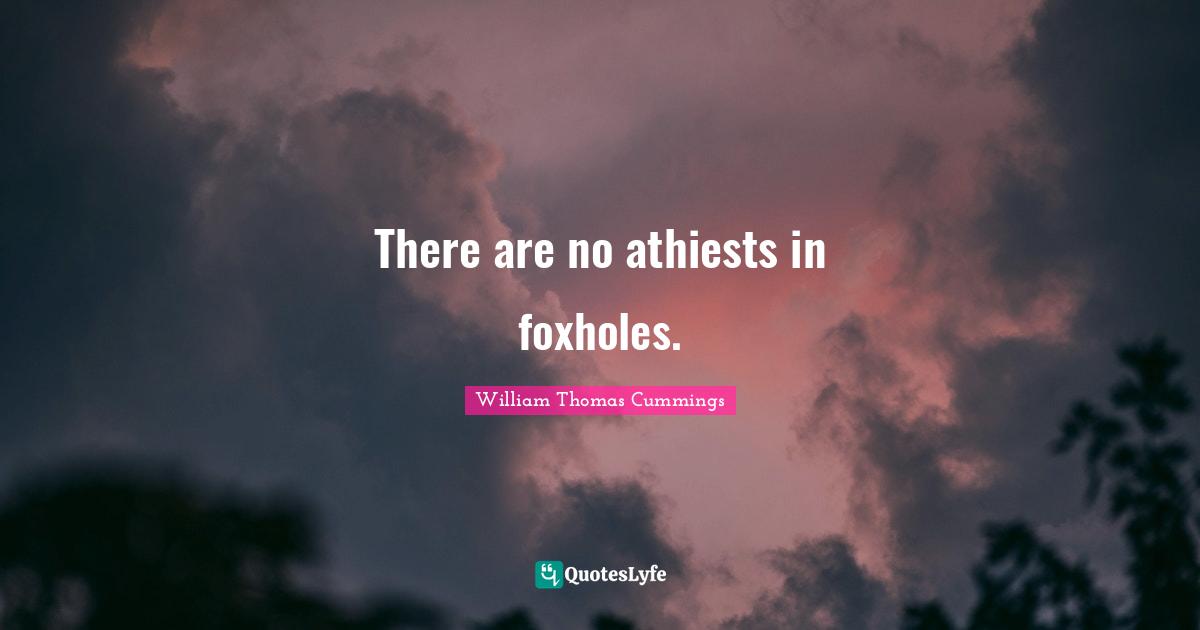 There are no athiests in foxholes.