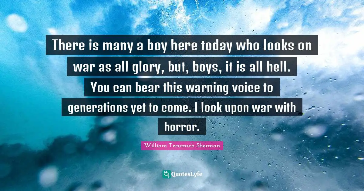 There is many a boy here today who looks on war as all glory, but, boys, it is all hell. You can bear this warning voice to generations yet to come. I look upon war with horror.