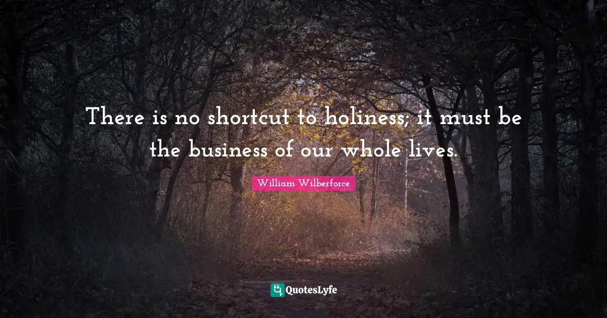 William Wilberforce Quotes: "There is no shortcut to holiness; it must be the business of our whole lives."