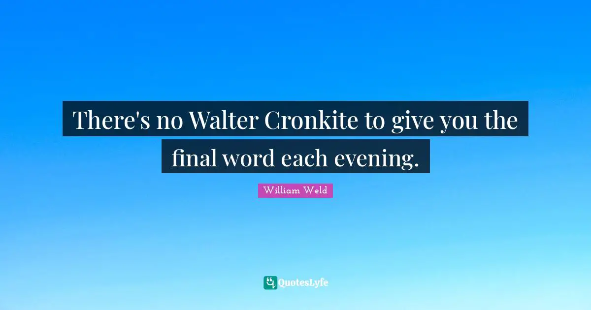 There's no Walter Cronkite to give you the final word each evening.