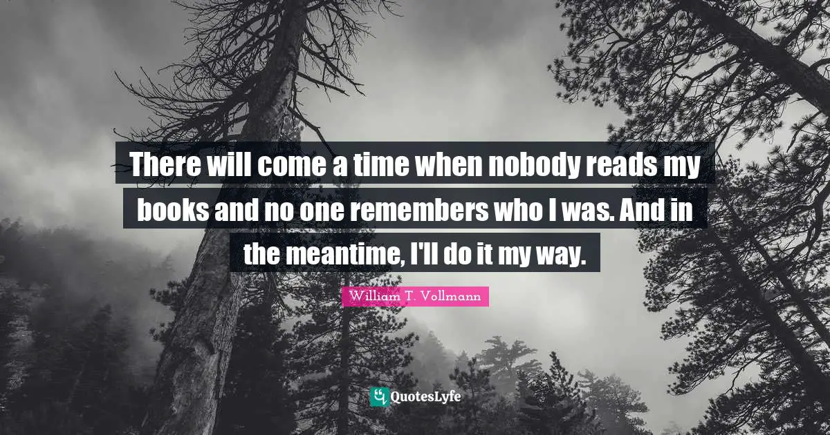 There will come a time when nobody reads my books and no one remembers who I was. And in the meantime, I'll do it my way.