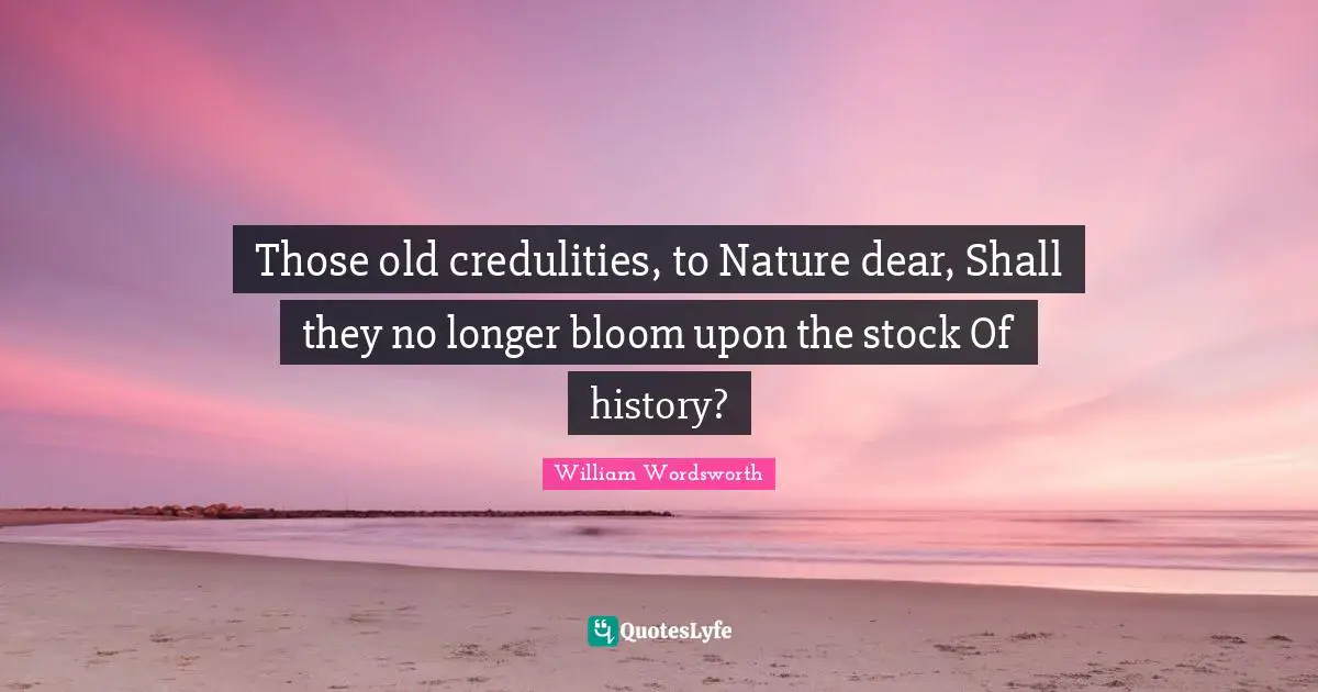 Those old credulities, to Nature dear, Shall they no longer bloom upon the stock Of history?