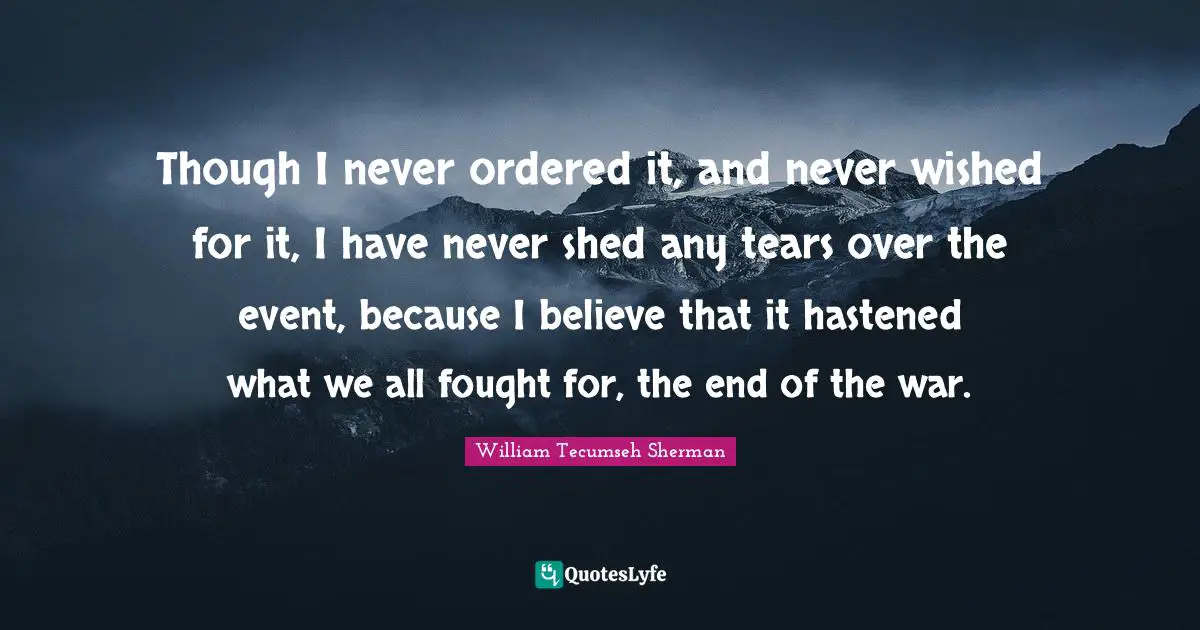 Though I never ordered it, and never wished for it, I have never shed any tears over the event, because I believe that it hastened what we all fought for, the end of the war.
