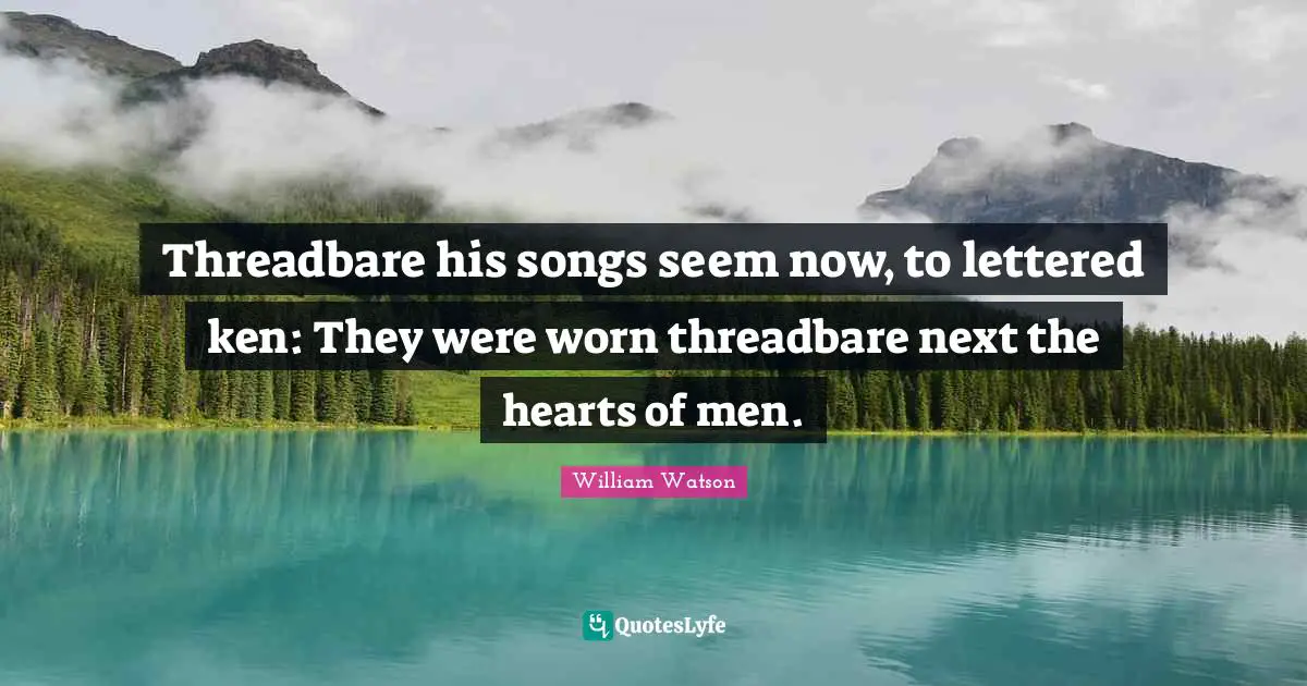 Threadbare his songs seem now, to lettered ken: They were worn threadbare next the hearts of men.